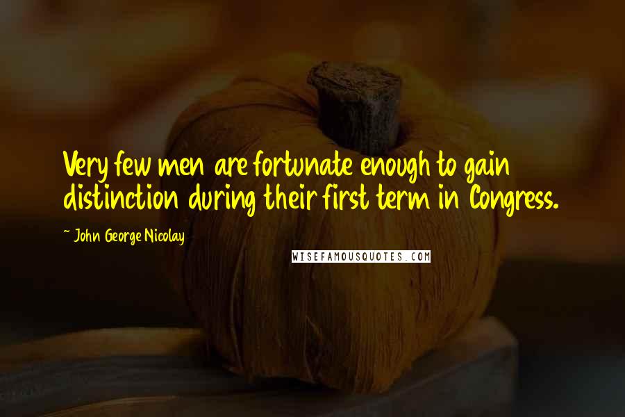 John George Nicolay Quotes: Very few men are fortunate enough to gain distinction during their first term in Congress.