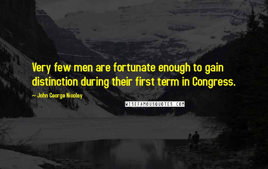 John George Nicolay Quotes: Very few men are fortunate enough to gain distinction during their first term in Congress.