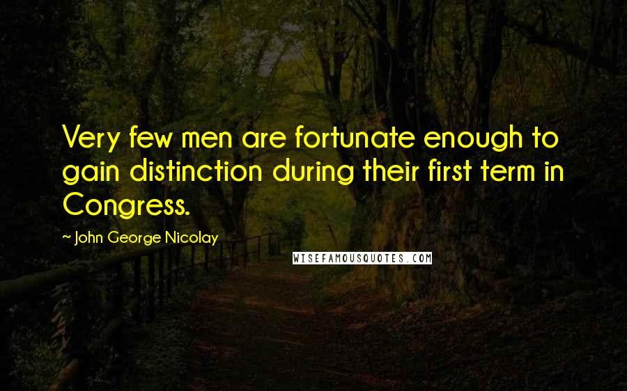 John George Nicolay Quotes: Very few men are fortunate enough to gain distinction during their first term in Congress.