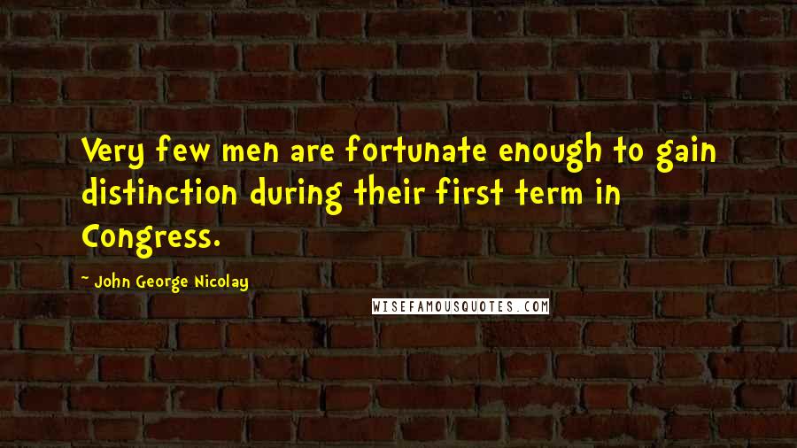 John George Nicolay Quotes: Very few men are fortunate enough to gain distinction during their first term in Congress.