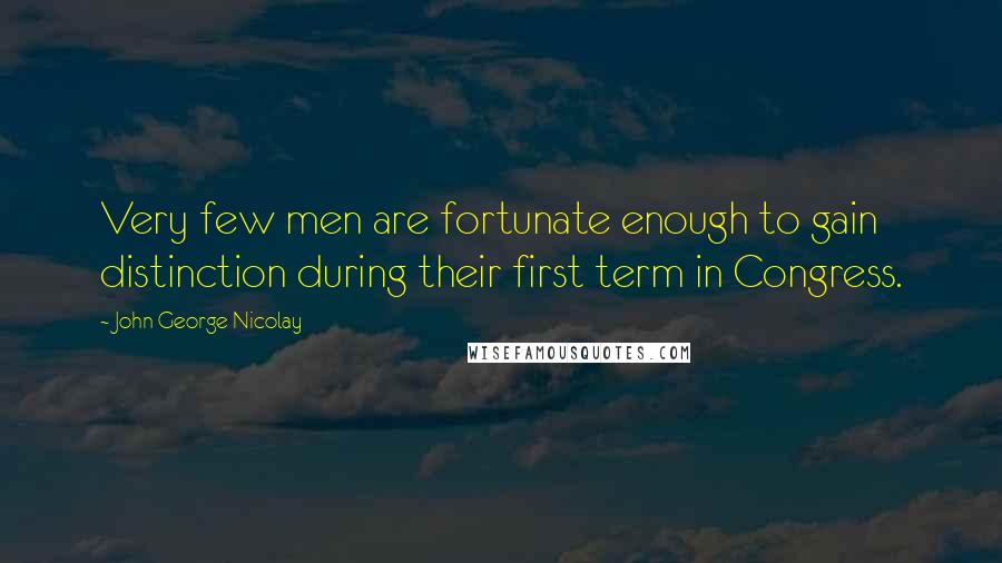 John George Nicolay Quotes: Very few men are fortunate enough to gain distinction during their first term in Congress.