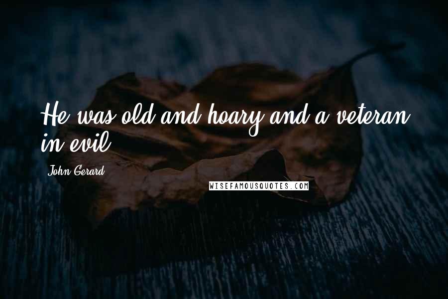 John Gerard Quotes: He was old and hoary and a veteran in evil.
