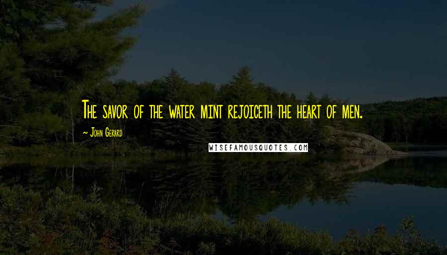 John Gerard Quotes: The savor of the water mint rejoiceth the heart of men.