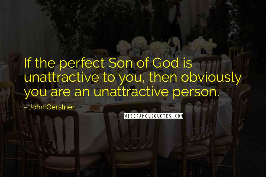 John Gerstner Quotes: If the perfect Son of God is unattractive to you, then obviously you are an unattractive person.