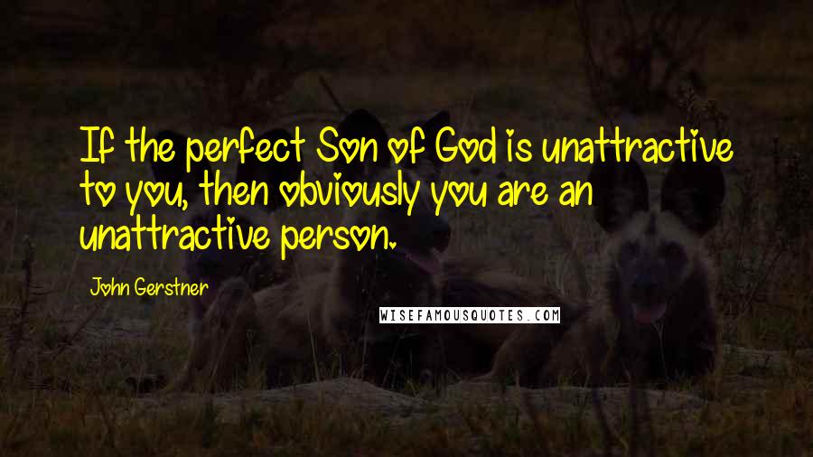 John Gerstner Quotes: If the perfect Son of God is unattractive to you, then obviously you are an unattractive person.