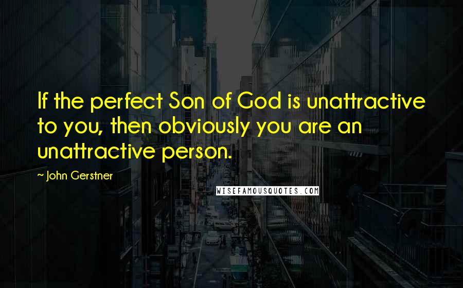 John Gerstner Quotes: If the perfect Son of God is unattractive to you, then obviously you are an unattractive person.