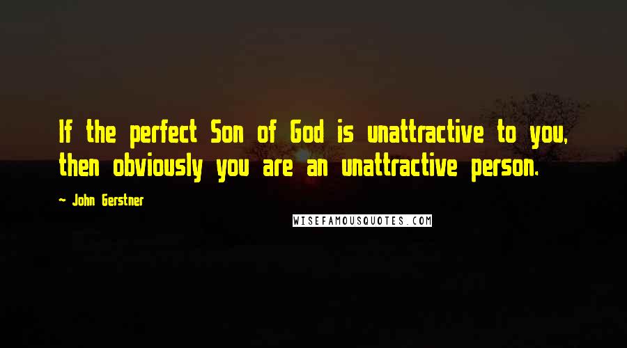 John Gerstner Quotes: If the perfect Son of God is unattractive to you, then obviously you are an unattractive person.