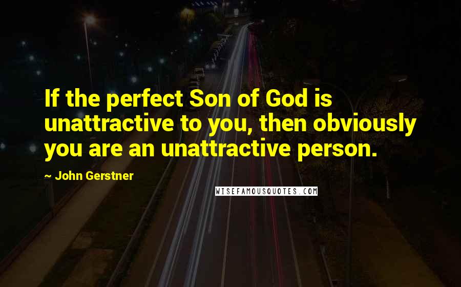 John Gerstner Quotes: If the perfect Son of God is unattractive to you, then obviously you are an unattractive person.