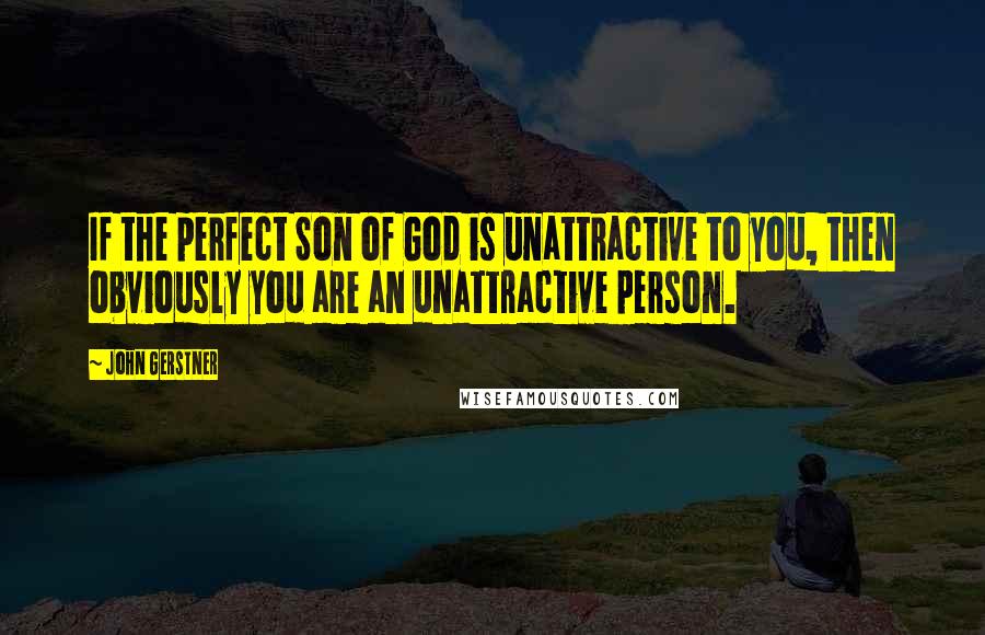 John Gerstner Quotes: If the perfect Son of God is unattractive to you, then obviously you are an unattractive person.