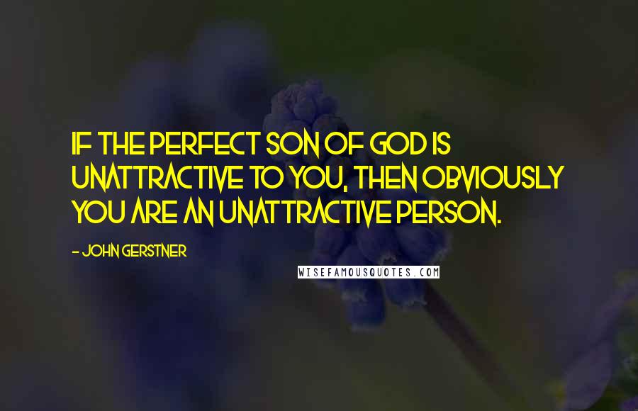 John Gerstner Quotes: If the perfect Son of God is unattractive to you, then obviously you are an unattractive person.