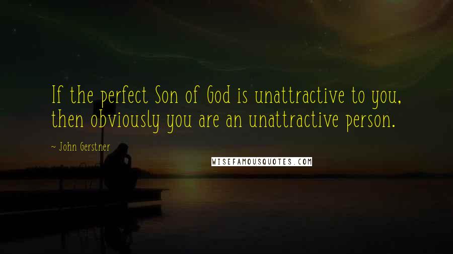 John Gerstner Quotes: If the perfect Son of God is unattractive to you, then obviously you are an unattractive person.