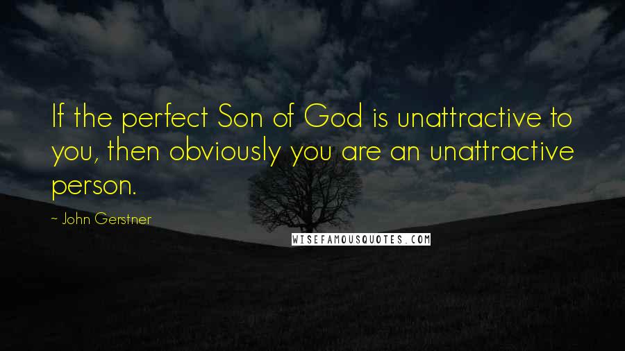 John Gerstner Quotes: If the perfect Son of God is unattractive to you, then obviously you are an unattractive person.