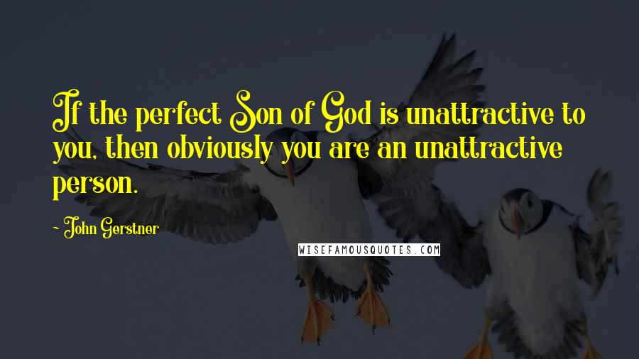 John Gerstner Quotes: If the perfect Son of God is unattractive to you, then obviously you are an unattractive person.