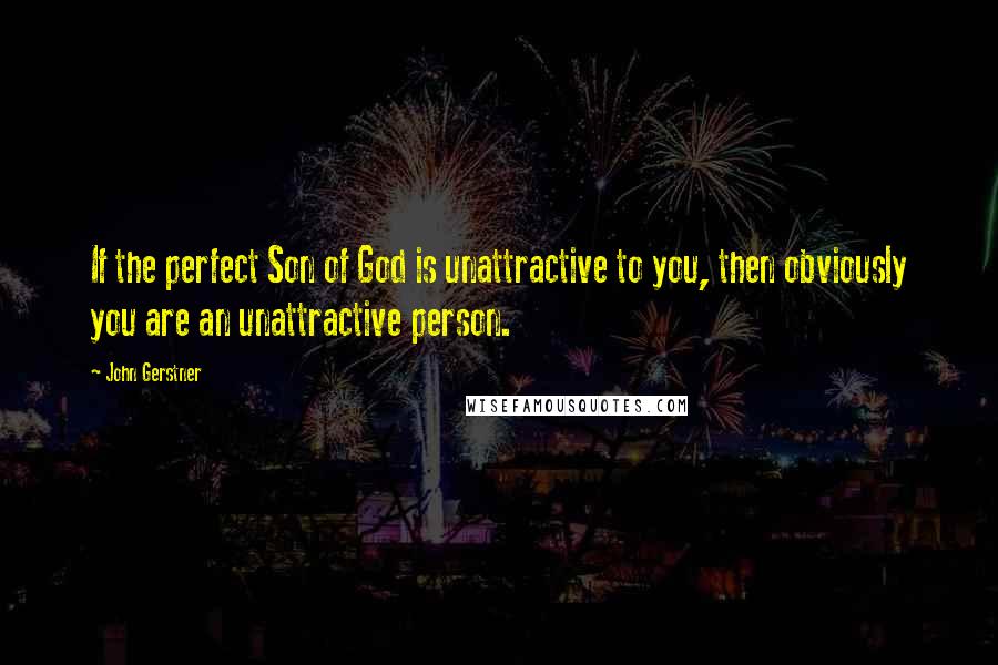 John Gerstner Quotes: If the perfect Son of God is unattractive to you, then obviously you are an unattractive person.