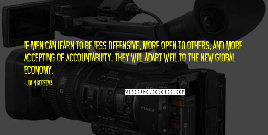 John Gerzema Quotes: If men can learn to be less defensive, more open to others, and more accepting of accountability, they will adapt well to the new global economy.