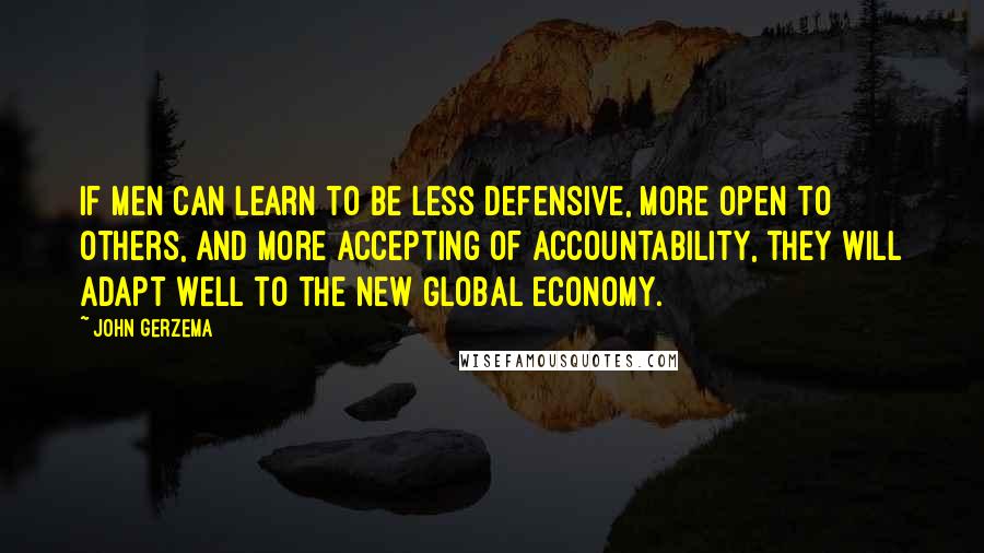 John Gerzema Quotes: If men can learn to be less defensive, more open to others, and more accepting of accountability, they will adapt well to the new global economy.