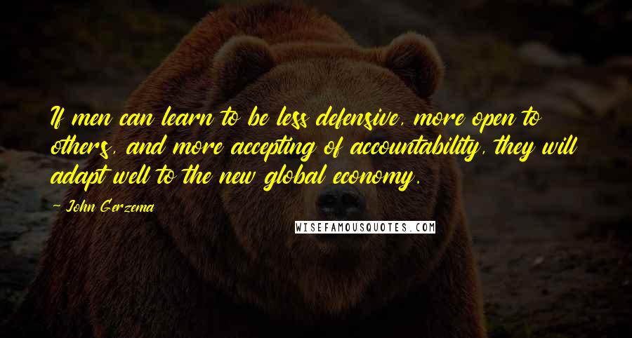 John Gerzema Quotes: If men can learn to be less defensive, more open to others, and more accepting of accountability, they will adapt well to the new global economy.
