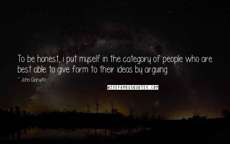 John Gianvito Quotes: To be honest, i put myself in the category of people who are best able to give form to their ideas by arguing