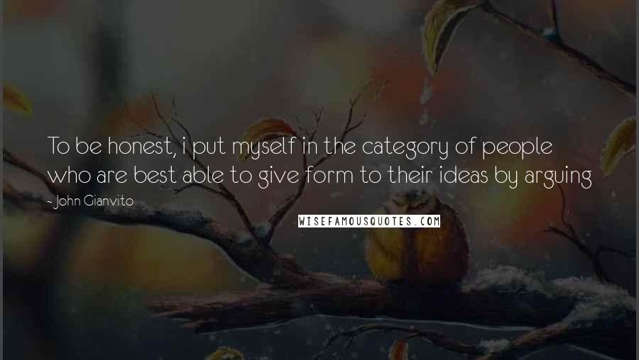 John Gianvito Quotes: To be honest, i put myself in the category of people who are best able to give form to their ideas by arguing