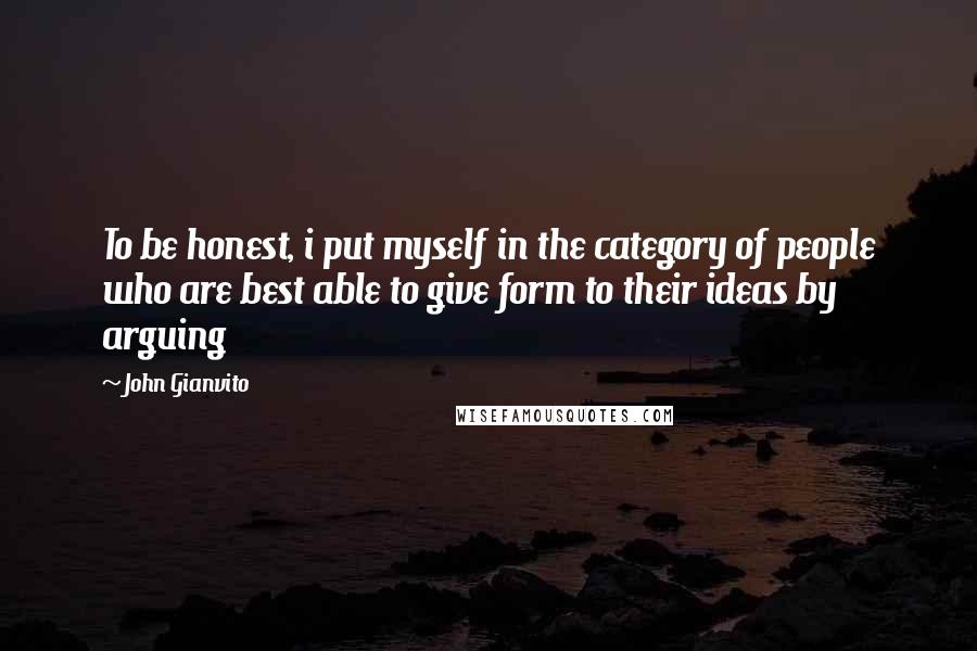 John Gianvito Quotes: To be honest, i put myself in the category of people who are best able to give form to their ideas by arguing