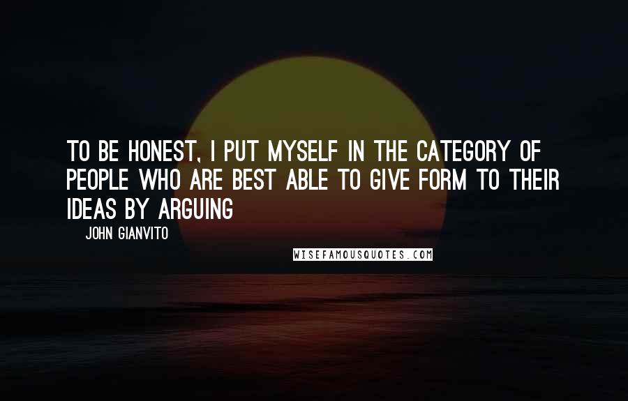 John Gianvito Quotes: To be honest, i put myself in the category of people who are best able to give form to their ideas by arguing