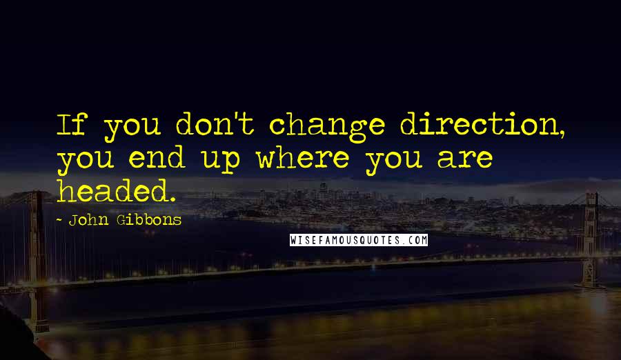 John Gibbons Quotes: If you don't change direction, you end up where you are headed.