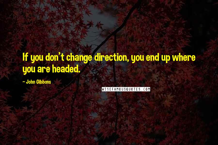 John Gibbons Quotes: If you don't change direction, you end up where you are headed.