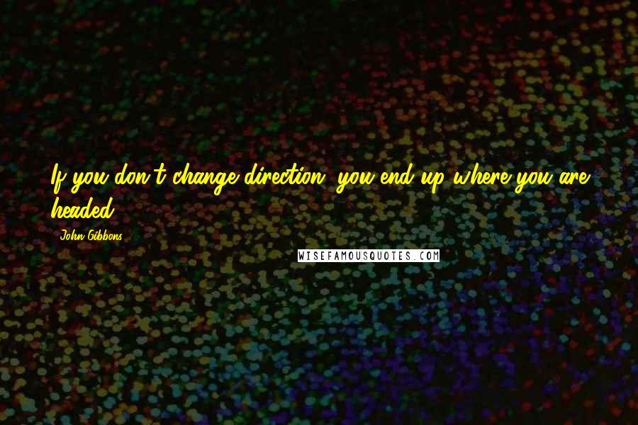 John Gibbons Quotes: If you don't change direction, you end up where you are headed.