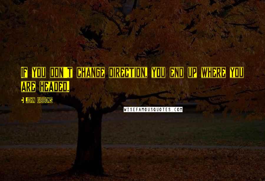 John Gibbons Quotes: If you don't change direction, you end up where you are headed.