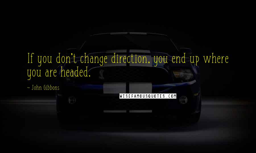 John Gibbons Quotes: If you don't change direction, you end up where you are headed.