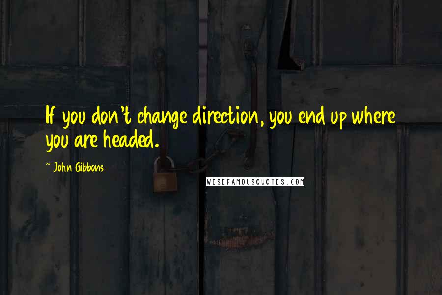 John Gibbons Quotes: If you don't change direction, you end up where you are headed.