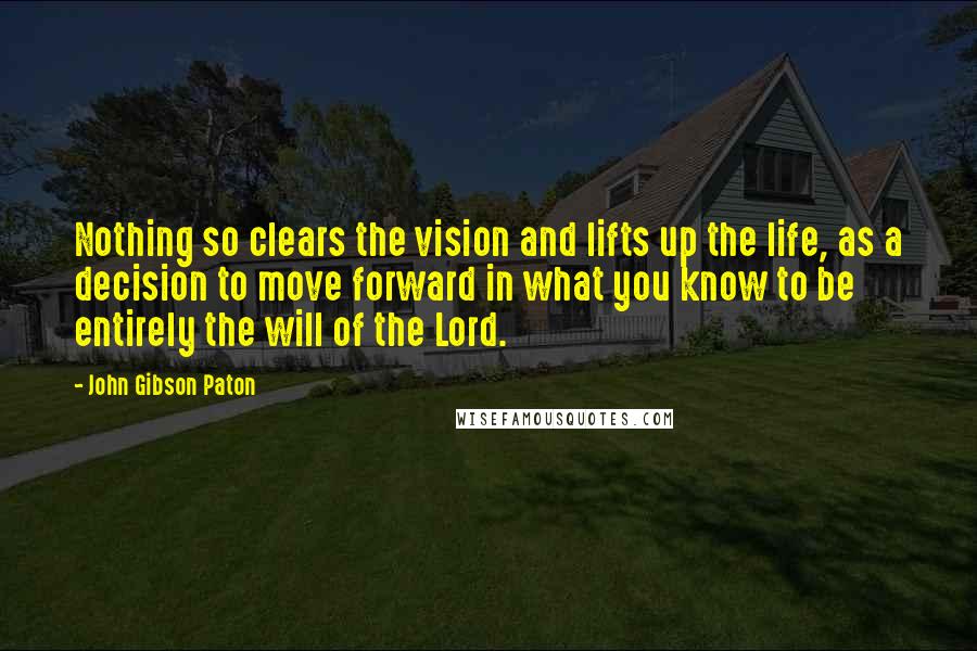 John Gibson Paton Quotes: Nothing so clears the vision and lifts up the life, as a decision to move forward in what you know to be entirely the will of the Lord.