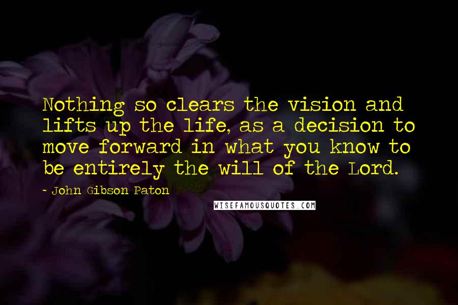 John Gibson Paton Quotes: Nothing so clears the vision and lifts up the life, as a decision to move forward in what you know to be entirely the will of the Lord.