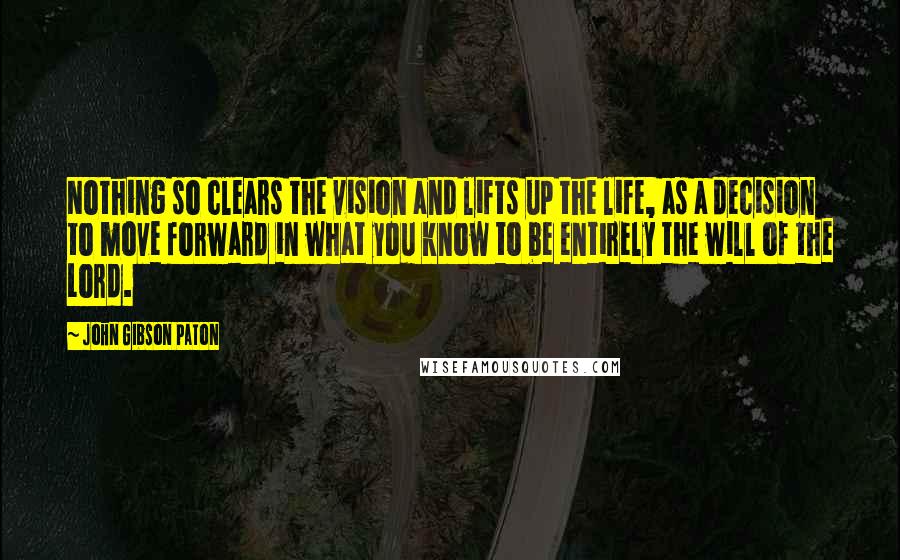 John Gibson Paton Quotes: Nothing so clears the vision and lifts up the life, as a decision to move forward in what you know to be entirely the will of the Lord.