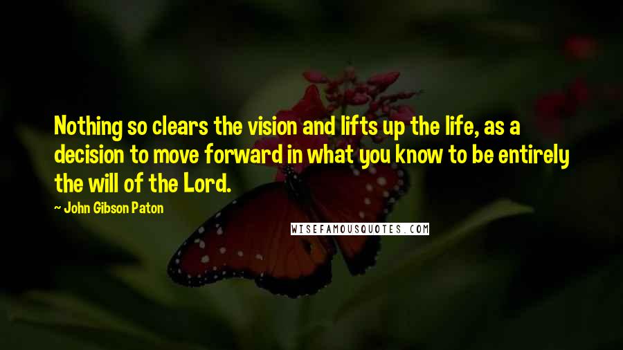 John Gibson Paton Quotes: Nothing so clears the vision and lifts up the life, as a decision to move forward in what you know to be entirely the will of the Lord.
