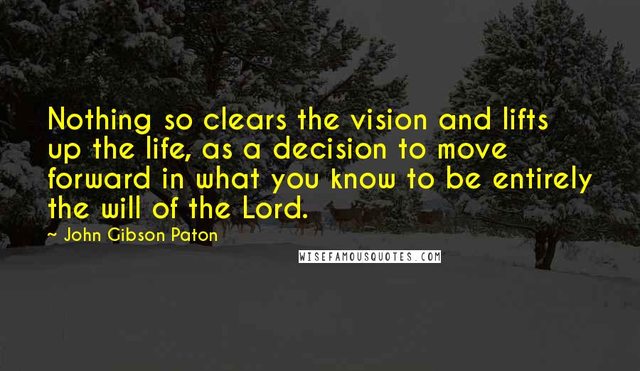 John Gibson Paton Quotes: Nothing so clears the vision and lifts up the life, as a decision to move forward in what you know to be entirely the will of the Lord.