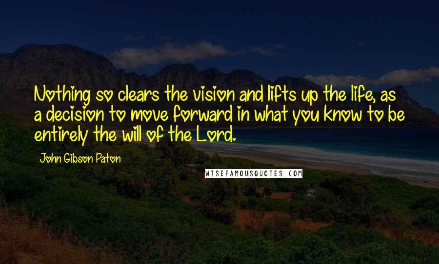 John Gibson Paton Quotes: Nothing so clears the vision and lifts up the life, as a decision to move forward in what you know to be entirely the will of the Lord.