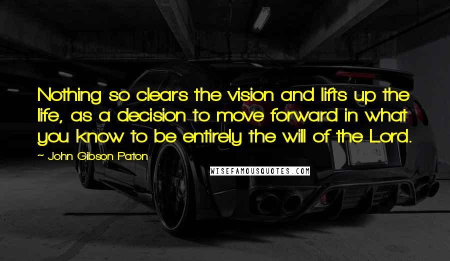 John Gibson Paton Quotes: Nothing so clears the vision and lifts up the life, as a decision to move forward in what you know to be entirely the will of the Lord.