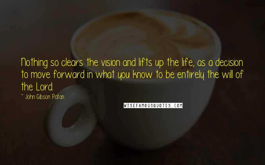 John Gibson Paton Quotes: Nothing so clears the vision and lifts up the life, as a decision to move forward in what you know to be entirely the will of the Lord.