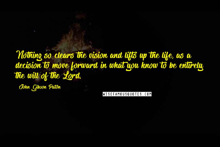 John Gibson Paton Quotes: Nothing so clears the vision and lifts up the life, as a decision to move forward in what you know to be entirely the will of the Lord.