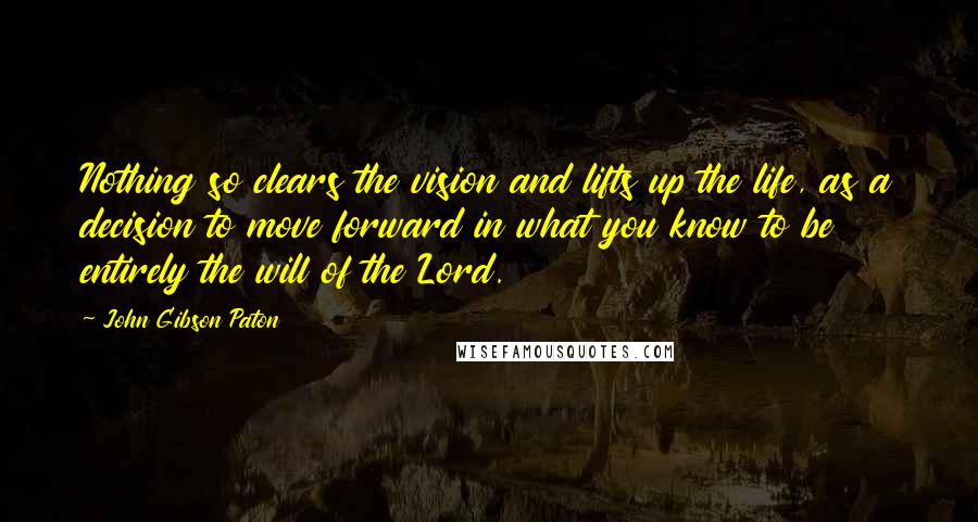 John Gibson Paton Quotes: Nothing so clears the vision and lifts up the life, as a decision to move forward in what you know to be entirely the will of the Lord.