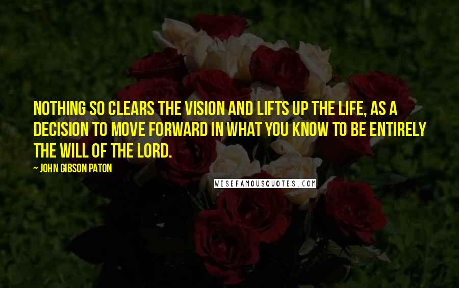John Gibson Paton Quotes: Nothing so clears the vision and lifts up the life, as a decision to move forward in what you know to be entirely the will of the Lord.