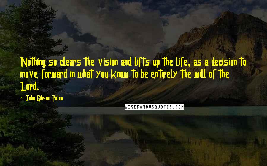 John Gibson Paton Quotes: Nothing so clears the vision and lifts up the life, as a decision to move forward in what you know to be entirely the will of the Lord.