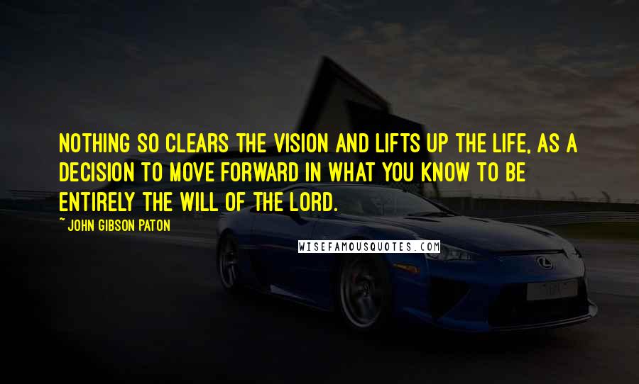 John Gibson Paton Quotes: Nothing so clears the vision and lifts up the life, as a decision to move forward in what you know to be entirely the will of the Lord.