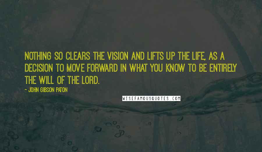 John Gibson Paton Quotes: Nothing so clears the vision and lifts up the life, as a decision to move forward in what you know to be entirely the will of the Lord.