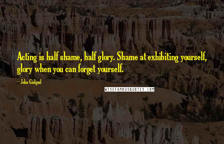 John Gielgud Quotes: Acting is half shame, half glory. Shame at exhibiting yourself, glory when you can forget yourself.