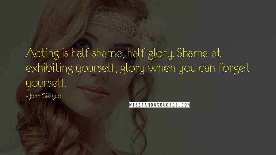 John Gielgud Quotes: Acting is half shame, half glory. Shame at exhibiting yourself, glory when you can forget yourself.