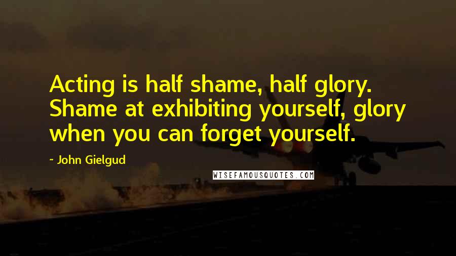 John Gielgud Quotes: Acting is half shame, half glory. Shame at exhibiting yourself, glory when you can forget yourself.