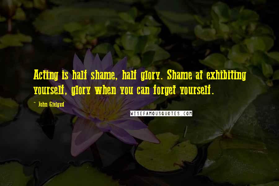 John Gielgud Quotes: Acting is half shame, half glory. Shame at exhibiting yourself, glory when you can forget yourself.