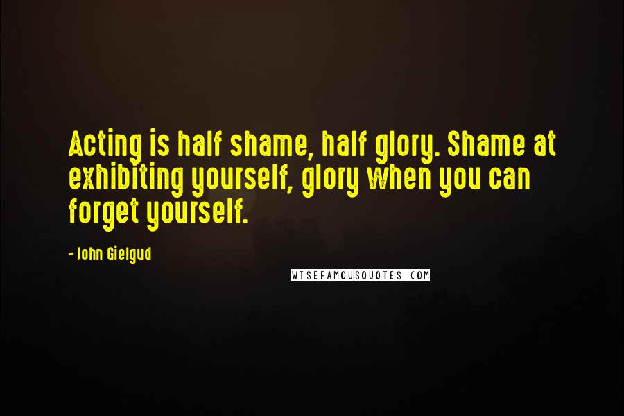 John Gielgud Quotes: Acting is half shame, half glory. Shame at exhibiting yourself, glory when you can forget yourself.